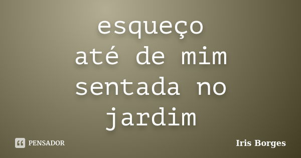 esqueço até de mim sentada no jardim... Frase de Iris Borges.