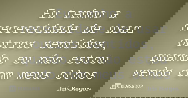 Eu tenho a necessidade de usar outros sentidos, quando eu não estou vendo com meus olhos... Frase de Iris Borges.