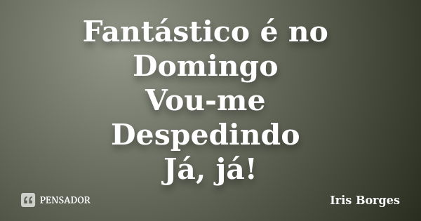 Fantástico é no Domingo Vou-me Despedindo Já, já!... Frase de Iris Borges.