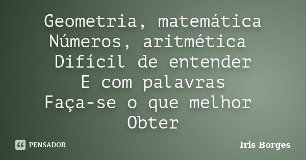 Geometria, matemática Números, aritmética Difícil de entender E com palavras Faça-se o que melhor Obter... Frase de Iris Borges.