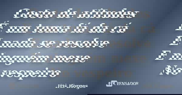 Gosto de atitudes É um toma lá da cá E nada se resolve E ninguém mexe No vespeiro... Frase de Iris Borges.