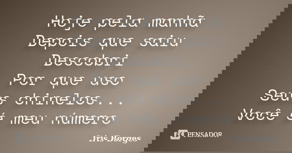 Hoje pela manhã Depois que saiu Descobri Por que uso Seus chinelos... Você é meu número... Frase de Iris Borges.