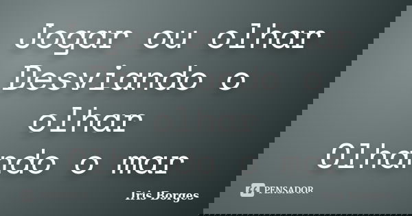 Jogar ou olhar Desviando o olhar Olhando o mar... Frase de Iris Borges.
