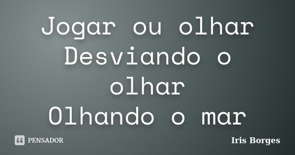 Jogar ou olhar Desviando o olhar Olhando o mar... Frase de Iris Borges.