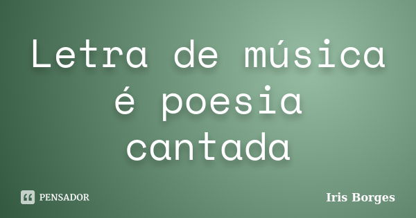 Letra de música é poesia cantada... Frase de Iris Borges.