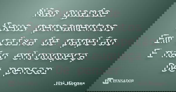 Não guarde Seus pensamentos Em caixa de papelão E não enlouqueça De pensar... Frase de Iris Borges.