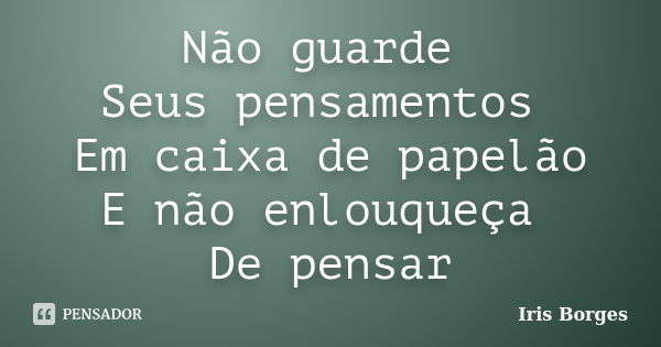 Não guarde Seus pensamentos Em caixa de papelão E não enlouqueça De pensar... Frase de Iris Borges.