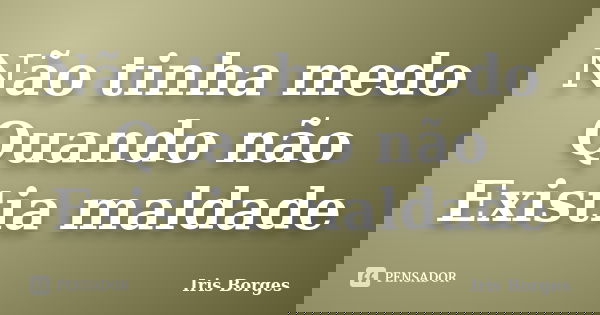 Não tinha medo Quando não Existia maldade... Frase de Iris Borges.