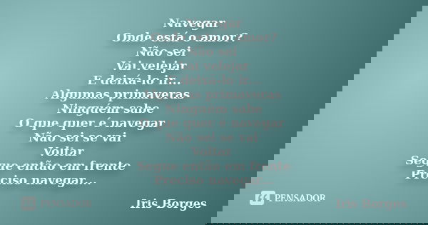 Navegar Onde está o amor? Não sei Vai velejar E deixá-lo ir... Algumas primaveras Ninguém sabe O que quer é navegar Não sei se vai Voltar Segue então em frente ... Frase de Iris Borges.