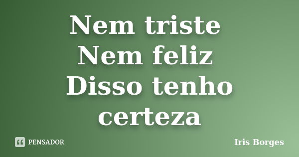 Nem triste Nem feliz Disso tenho certeza... Frase de Iris Borges.