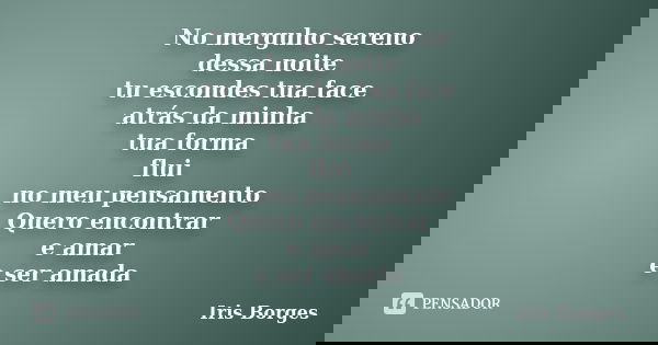 No merguho sereno dessa noite tu escondes tua face atrás da minha tua forma flui no meu pensamento Quero encontrar e amar e ser amada... Frase de Iris Borges.