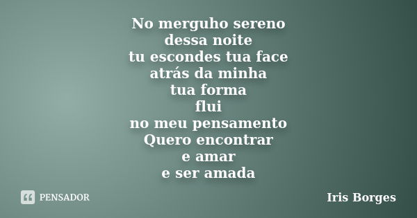 No merguho sereno dessa noite tu escondes tua face atrás da minha tua forma flui no meu pensamento Quero encontrar e amar e ser amada... Frase de Iris Borges.