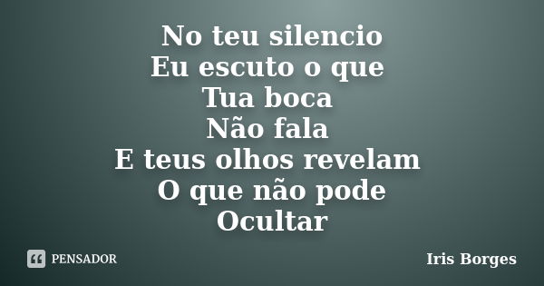 No teu silencio Eu escuto o que Tua boca Não fala E teus olhos revelam O que não pode Ocultar... Frase de Iris Borges.