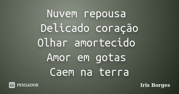 Nuvem repousa Delicado coração Olhar amortecido Amor em gotas Caem na terra... Frase de Iris Borges.