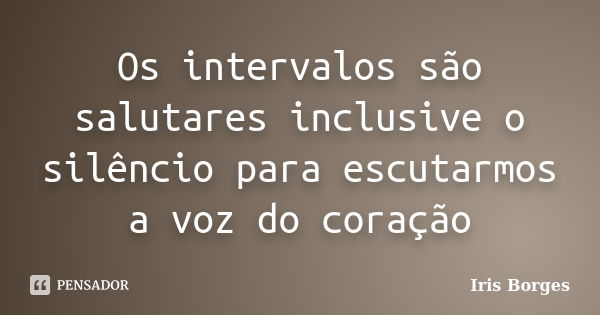 Os intervalos são salutares inclusive o silêncio para escutarmos a voz do coração... Frase de Iris Borges.