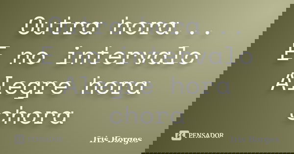 Outra hora... E no intervalo Alegre hora chora... Frase de Iris Borges.