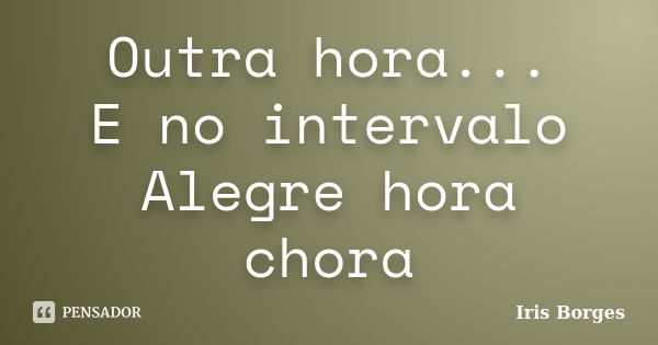 Outra hora... E no intervalo Alegre hora chora... Frase de Iris Borges.