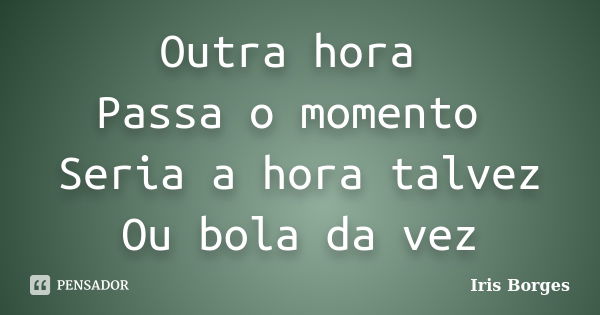 Outra hora Passa o momento Seria a hora talvez Ou bola da vez... Frase de Iris Borges.