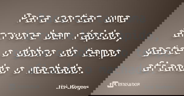 Para cortar uma árrvore bem rápido, gaste o dobro do tempo afiando o machado.... Frase de Iris Borges.