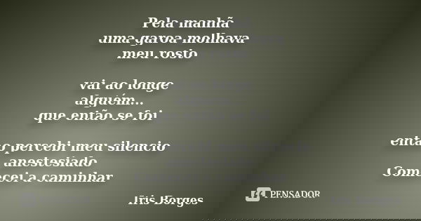 Pela manhã uma garoa molhava meu rosto vai ao longe alguém... que então se foi então percebi meu silencio anestesiado Comecei a caminhar... Frase de Iris Borges.