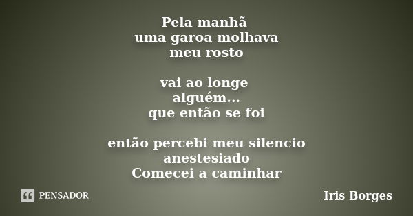 Pela manhã uma garoa molhava meu rosto vai ao longe alguém... que então se foi então percebi meu silencio anestesiado Comecei a caminhar... Frase de Iris Borges.