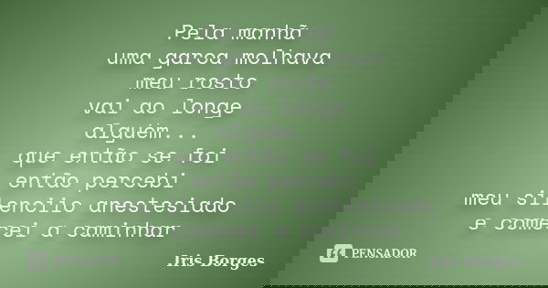 Pela manhã uma garoa molhava meu rosto vai ao longe alguém... que então se foi então percebi meu silenciio anestesiado e comecei a caminhar... Frase de Iris Borges.