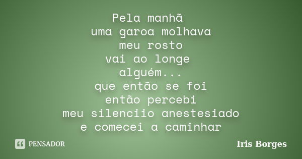 Pela manhã uma garoa molhava meu rosto vai ao longe alguém... que então se foi então percebi meu silenciio anestesiado e comecei a caminhar... Frase de Iris Borges.