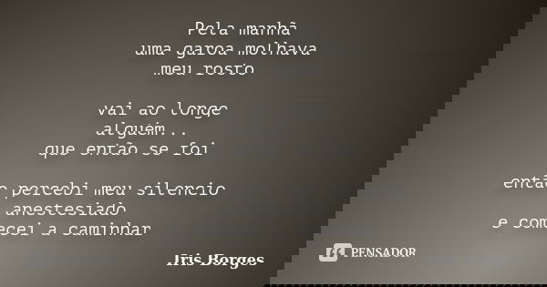 Pela manhã uma garoa molhava meu rosto vai ao longe alguém... que então se foi então percebi meu silencio anestesiado e comecei a caminhar... Frase de Iris Borges.
