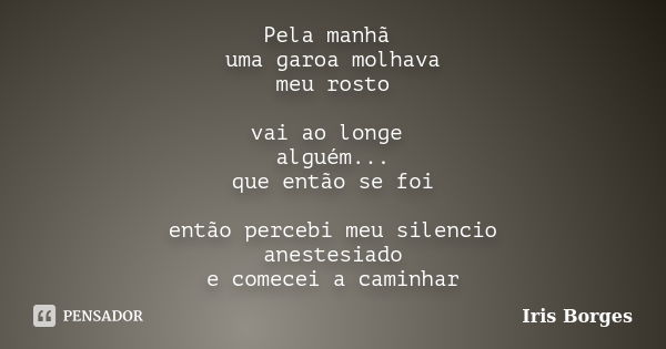 Pela manhã uma garoa molhava meu rosto vai ao longe alguém... que então se foi então percebi meu silencio anestesiado e comecei a caminhar... Frase de Iris Borges.