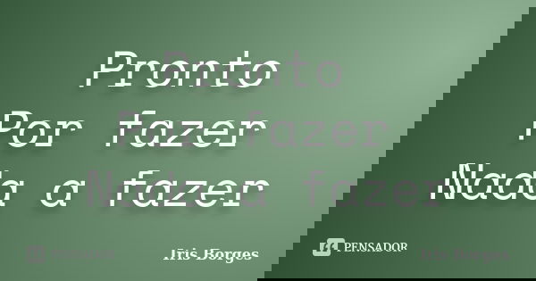 Pronto Por fazer Nada a fazer... Frase de Iris Borges.