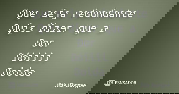 Que seja redundante Quis dizer que a Dor Dóiiii Doida... Frase de Iris Borges.