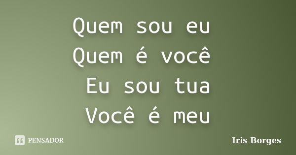 Quem sou eu Quem é você Eu sou tua Você é meu... Frase de Iris Borges.