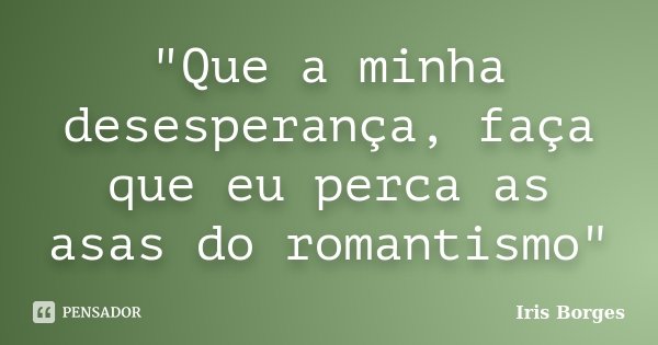 "Que a minha desesperança, faça que eu perca as asas do romantismo"... Frase de Iris Borges.