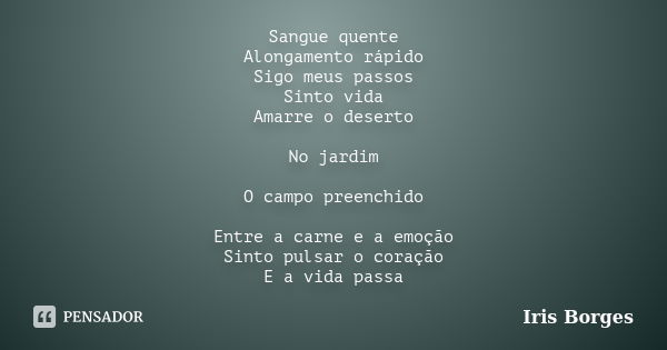 Sangue quente Alongamento rápido Sigo meus passos Sinto vida Amarre o deserto No jardim O campo preenchido Entre a carne e a emoção Sinto pulsar o coração E a v... Frase de Iris Borges.