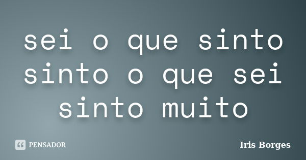 sei o que sinto sinto o que sei sinto muito... Frase de Iris Borges.