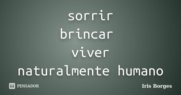 sorrir brincar viver naturalmente humano... Frase de Iris Borges.