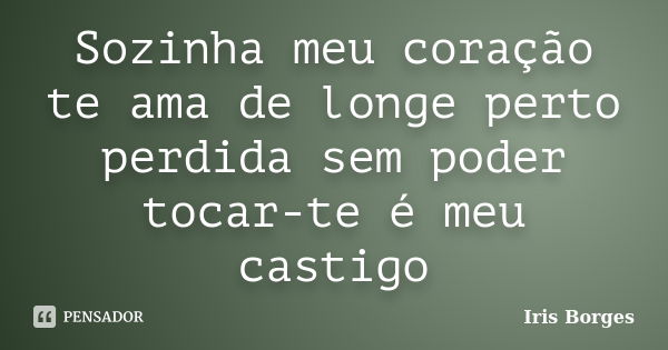 Sozinha meu coração te ama de longe perto perdida sem poder tocar-te é meu castigo... Frase de Iris Borges.