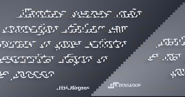 Tantas vezes não consigo falar em palavras o que sinto e na escrita faço o que posso... Frase de Iris Borges.