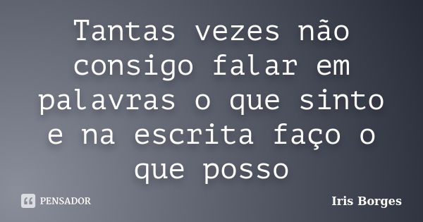 Tantas vezes não consigo falar em palavras o que sinto e na escrita faço o que posso... Frase de Iris Borges.