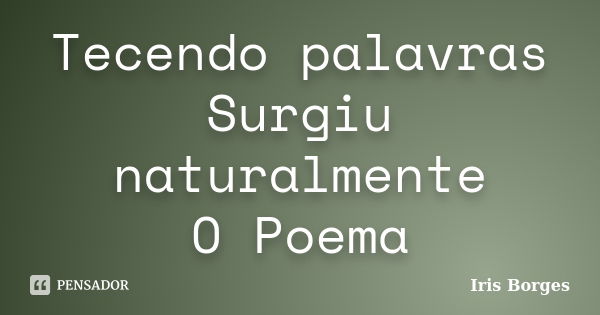 Tecendo palavras Surgiu naturalmente O Poema... Frase de Iris Borges.