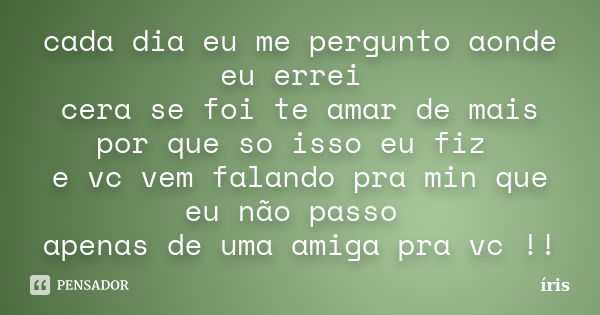 cada dia eu me pergunto aonde eu errei cera se foi te amar de mais por que so isso eu fiz e vc vem falando pra min que eu não passo apenas de uma amiga pra vc !... Frase de iris.