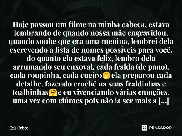 ⁠Hoje passou um filme na minha cabeça, estava lembrando de quando nossa mãe engravidou, quando soube que era uma menina, lembrei dela escrevendo a lista de nome... Frase de Iris Cobre.
