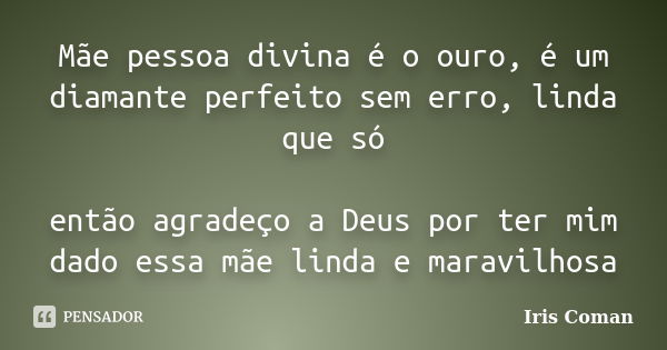 Mãe pessoa divina é o ouro, é um diamante perfeito sem erro, linda que só então agradeço a Deus por ter mim dado essa mãe linda e maravilhosa... Frase de Iris coman.