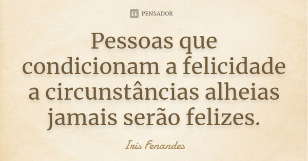 Pessoas que condicionam a felicidade a circunstâncias alheias jamais serão felizes.... Frase de Iris Fenandes.