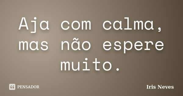 Aja com calma, mas não espere muito.... Frase de Iris Neves.