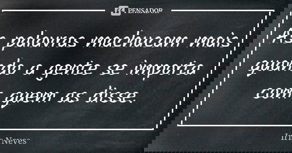 As palavras machucam mais quando a gente se importa com quem as disse.... Frase de Iris Neves.