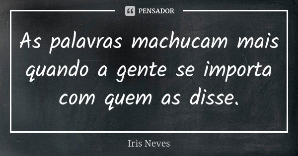 As palavras machucam mais quando a gente se importa com quem as disse.... Frase de Iris Neves.