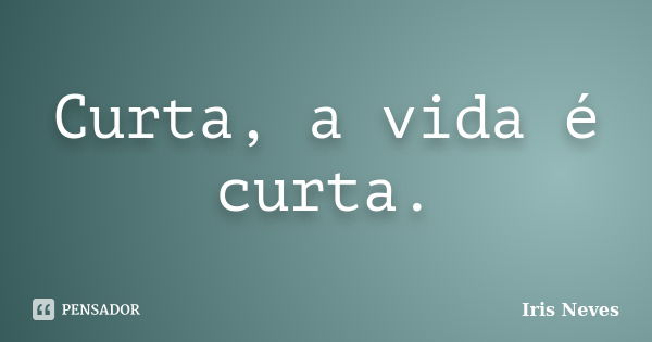 Curta, a vida é curta.... Frase de Iris Neves.