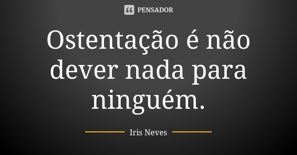 Ostentação é não dever nada para ninguém.... Frase de Iris Neves.