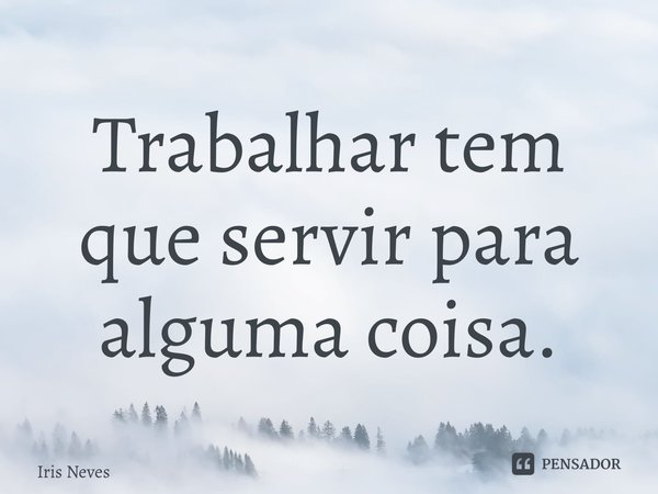 ⁠Trabalhar tem que servir para alguma coisa.... Frase de Iris Neves.